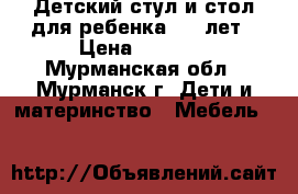 Детский стул и стол для ребенка 2-7 лет › Цена ­ 1 200 - Мурманская обл., Мурманск г. Дети и материнство » Мебель   